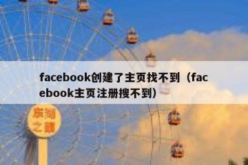facebook创建了主页找不到（facebook主页注册搜不到）