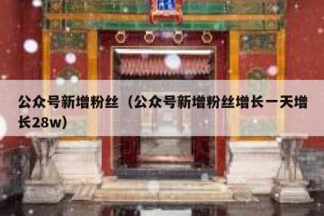 公众号新增粉丝（公众号新增粉丝增长一天增长28w）