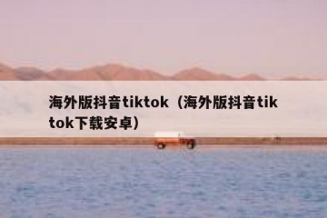 海外版抖音tiktok（海外版抖音tiktok下载安卓）
