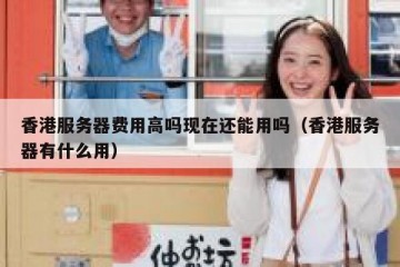 香港服务器费用高吗现在还能用吗（香港服务器有什么用）