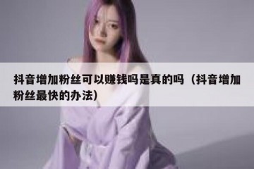 抖音增加粉丝可以赚钱吗是真的吗（抖音增加粉丝最快的办法）