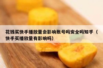 花钱买快手播放量会影响账号吗安全吗知乎（快手买播放量有影响吗）