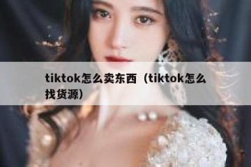 tiktok怎么卖东西（tiktok怎么找货源）