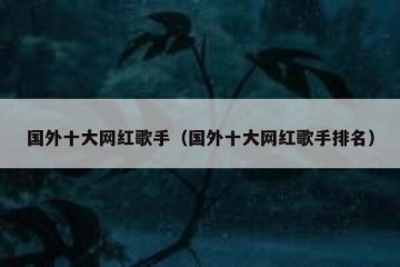 国外十大网红歌手（国外十大网红歌手排名）