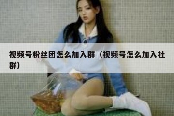 视频号粉丝团怎么加入群（视频号怎么加入社群）