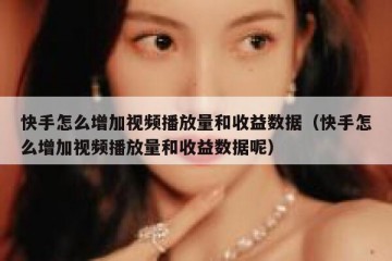 快手怎么增加视频播放量和收益数据（快手怎么增加视频播放量和收益数据呢）