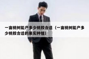 一亩桃树能产多少桃胶合适（一亩桃树能产多少桃胶合适的果实种植）