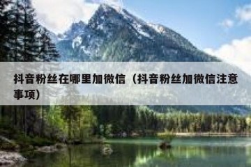 抖音粉丝在哪里加微信（抖音粉丝加微信注意事项）