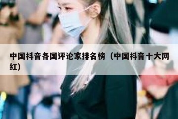 中国抖音各国评论家排名榜（中国抖音十大网红）
