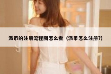 派币的注册流程图怎么看（派币怎么注册?）
