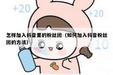 怎样加入抖音里的粉丝团（如何加入抖音粉丝团的方法）