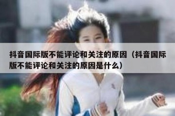 抖音国际版不能评论和关注的原因（抖音国际版不能评论和关注的原因是什么）