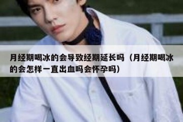 月经期喝冰的会导致经期延长吗（月经期喝冰的会怎样一直出血吗会怀孕吗）
