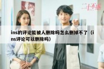 ins的评论能被人删除吗怎么删掉不了（ins评论可以删除吗）