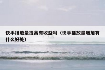快手播放量提高有收益吗（快手播放量增加有什么好处）