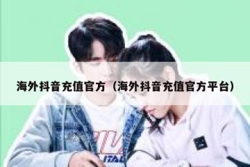 海外抖音充值官方（海外抖音充值官方平台）