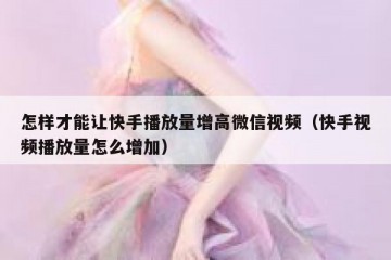 怎样才能让快手播放量增高微信视频（快手视频播放量怎么增加）
