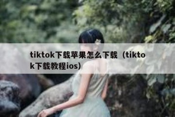tiktok下载苹果怎么下载（tiktok下载教程ios）