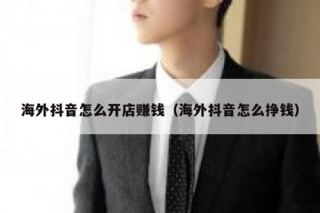 海外抖音怎么开店赚钱（海外抖音怎么挣钱）