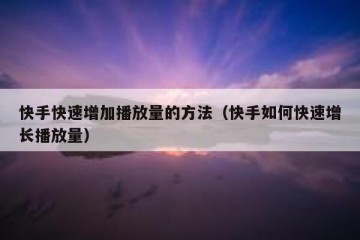 快手快速增加播放量的方法（快手如何快速增长播放量）
