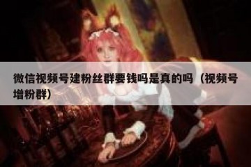 微信视频号建粉丝群要钱吗是真的吗（视频号增粉群）