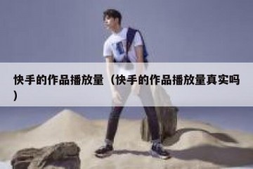 快手的作品播放量（快手的作品播放量真实吗）