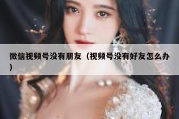 微信视频号没有朋友（视频号没有好友怎么办）