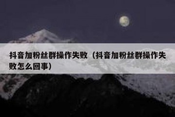抖音加粉丝群操作失败（抖音加粉丝群操作失败怎么回事）