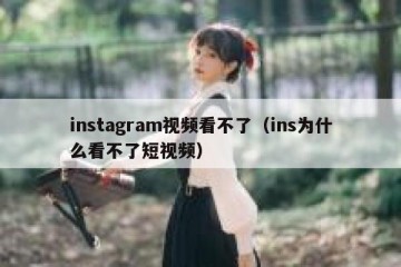 instagram视频看不了（ins为什么看不了短视频）