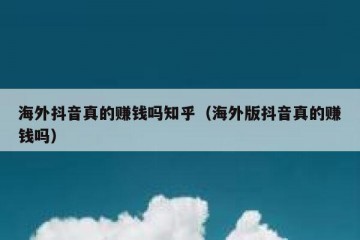 海外抖音真的赚钱吗知乎（海外版抖音真的赚钱吗）