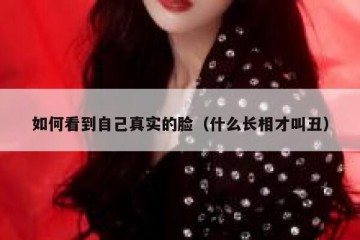 如何看到自己真实的脸（什么长相才叫丑）