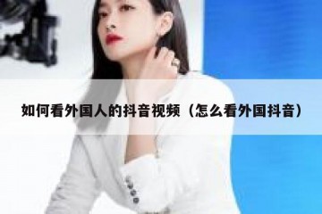 如何看外国人的抖音视频（怎么看外国抖音）