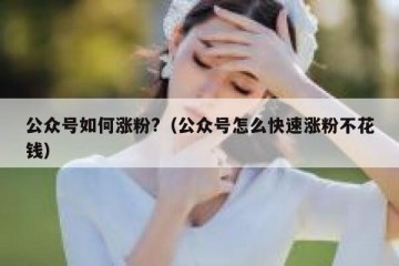 公众号如何涨粉?（公众号怎么快速涨粉不花钱）
