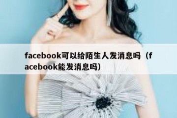 facebook可以给陌生人发消息吗（facebook能发消息吗）