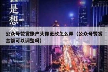 公众号赞赏账户头像更改怎么弄（公众号赞赏金额可以调整吗）