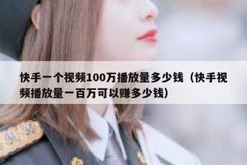 快手一个视频100万播放量多少钱（快手视频播放量一百万可以赚多少钱）