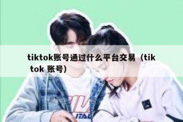 tiktok账号通过什么平台交易（tik tok 账号）