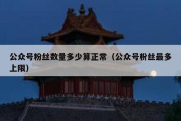 公众号粉丝数量多少算正常（公众号粉丝最多上限）