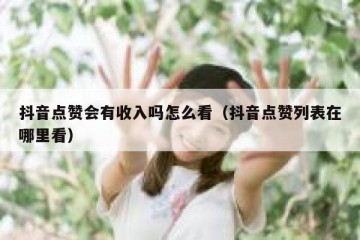 抖音点赞会有收入吗怎么看（抖音点赞列表在哪里看）