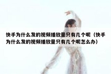 快手为什么发的视频播放量只有几个呢（快手为什么发的视频播放量只有几个呢怎么办）