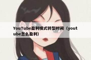 YouTube盈利模式转型时间（youtube怎么盈利）