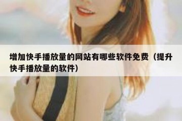 增加快手播放量的网站有哪些软件免费（提升快手播放量的软件）