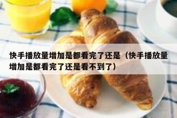 快手播放量增加是都看完了还是（快手播放量增加是都看完了还是看不到了）
