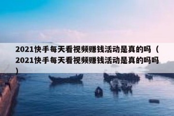2021快手每天看视频赚钱活动是真的吗（2021快手每天看视频赚钱活动是真的吗吗）