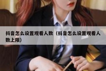 抖音怎么设置观看人数（抖音怎么设置观看人数上限）