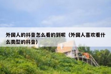 外国人的抖音怎么看的到呢（外国人喜欢看什么类型的抖音）