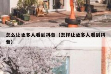 怎么让更多人看到抖音（怎样让更多人看到抖音）