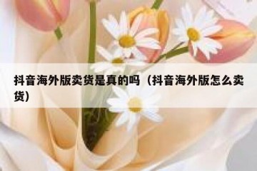 抖音海外版卖货是真的吗（抖音海外版怎么卖货）