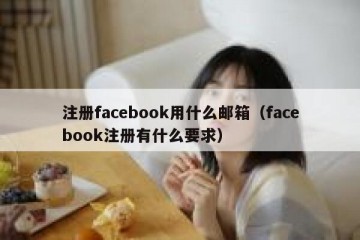 注册facebook用什么邮箱（facebook注册有什么要求）