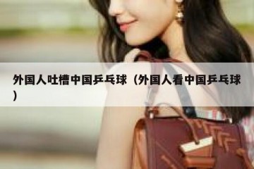 外国人吐槽中国乒乓球（外国人看中国乒乓球）